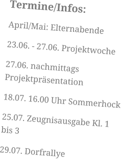Termine/Infos: April/Mai: Elternabende 23.06. - 27.06. Projektwoche 27.06. nachmittags Projektpräsentation 18.07. 16.00 Uhr Sommerhock 25.07. Zeugnisausgabe Kl. 1 bis 3 29.07. Dorfrallye