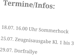 Termine/Infos:  18.07. 16.00 Uhr Sommerhock 25.07. Zeugnisausgabe Kl. 1 bis 3 29.07. Dorfrallye